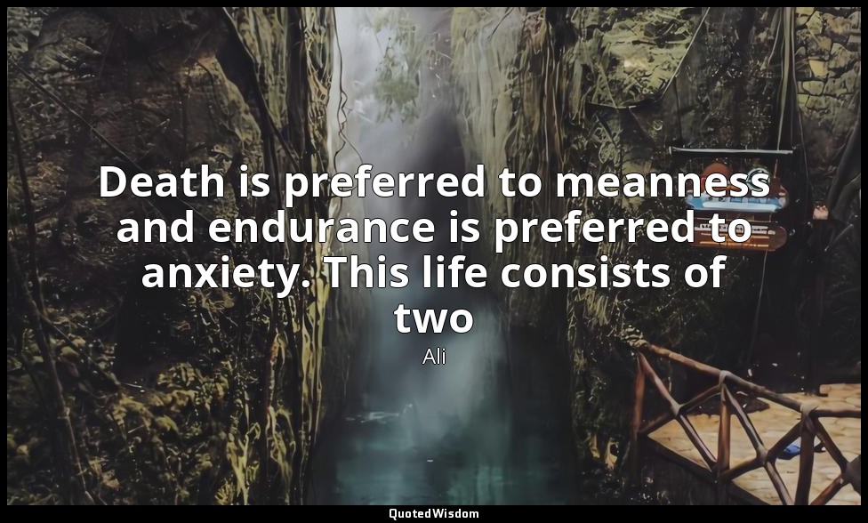 Death is preferred to meanness and endurance is preferred to anxiety. This life  — Ali