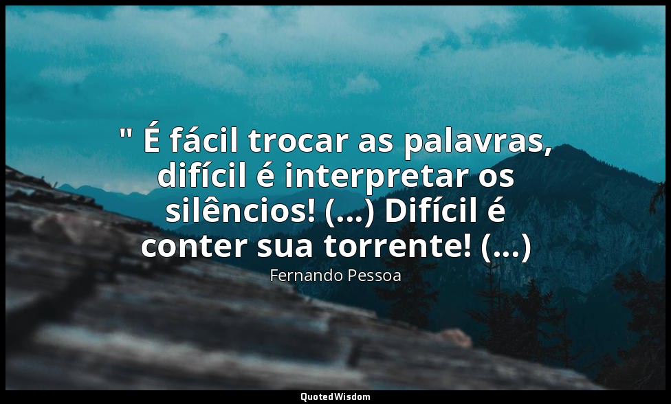 " É fácil trocar as palavras, difícil é interpretar os silêncios! (...) Difícil  — Fernando Pessoa