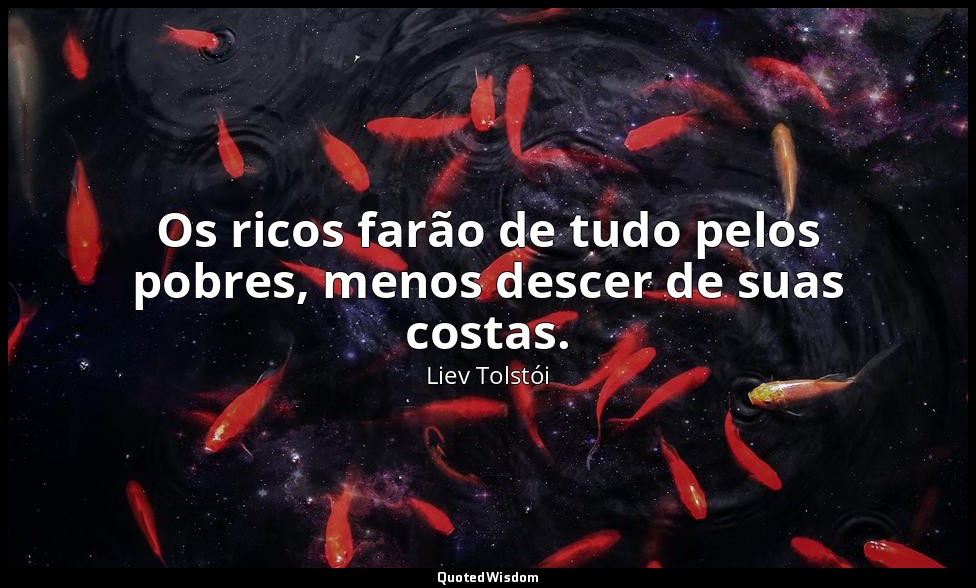 Os ricos farão de tudo pelos pobres, menos descer de suas costas. — Liev Tolstói