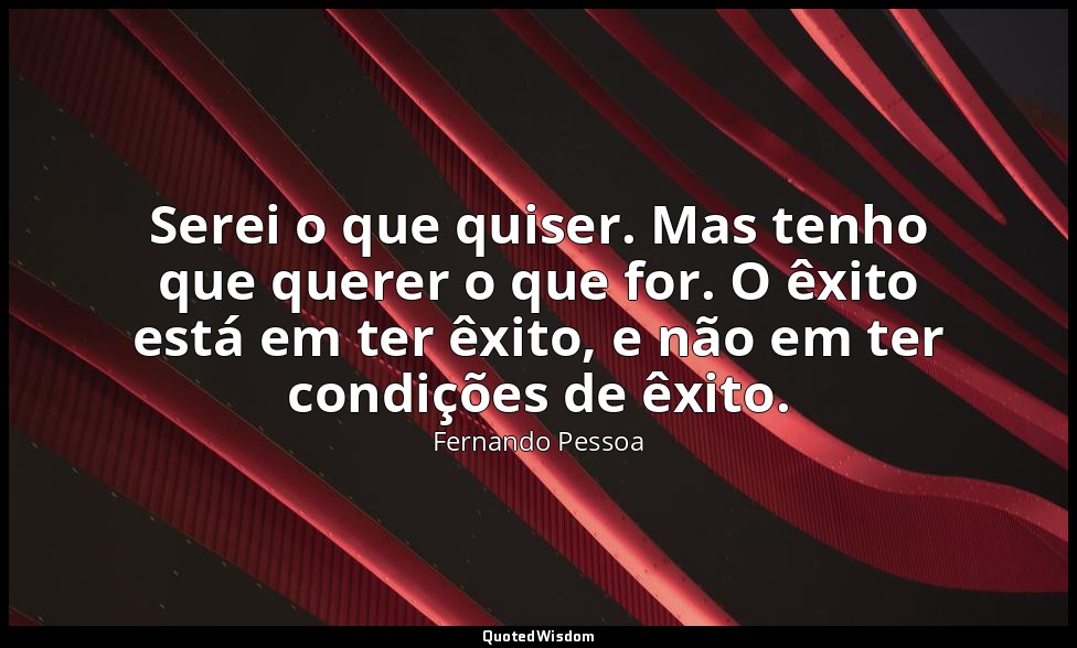 Serei o que quiser. Mas tenho que querer o que for. O êxito está em ter êxito, e — Fernando Pessoa