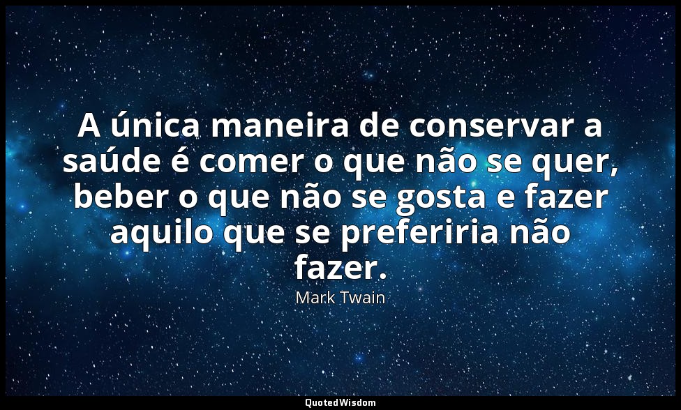 A única maneira de conservar a saúde é comer o que não se quer, beber o que não  — Mark Twain