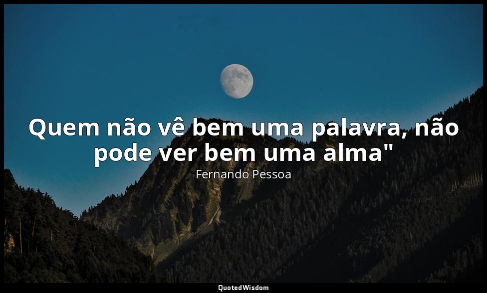 Quem não vê bem uma palavra, não pode ver bem uma alma" — Fernando Pessoa