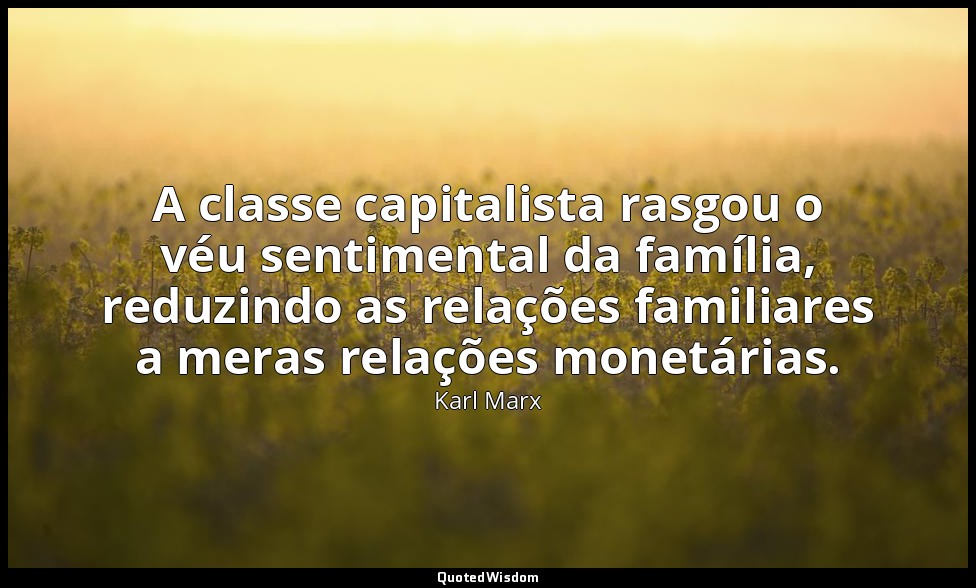 A classe capitalista rasgou o véu sentimental da família, reduzindo as relações  — Karl Marx