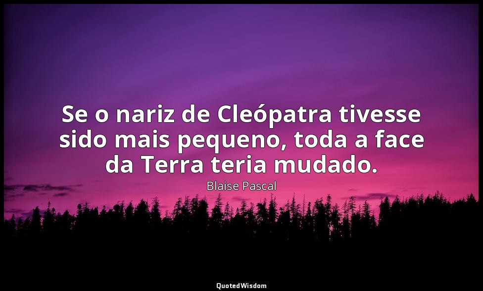 Se o nariz de Cleópatra tivesse sido mais pequeno, toda a face da Terra teria mu — Blaise Pascal