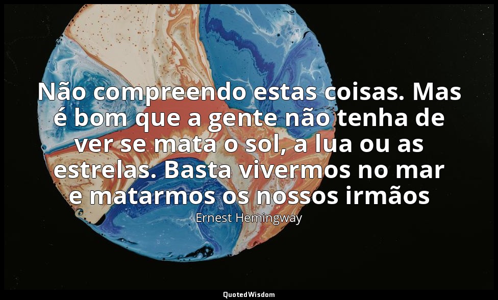 Não compreendo estas coisas. Mas é bom que a gente não tenha de ver se mata o so — Ernest Hemingway