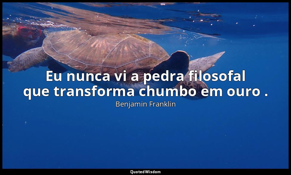 Eu nunca vi a pedra filosofal que transforma chumbo em ouro . — Benjamin Franklin