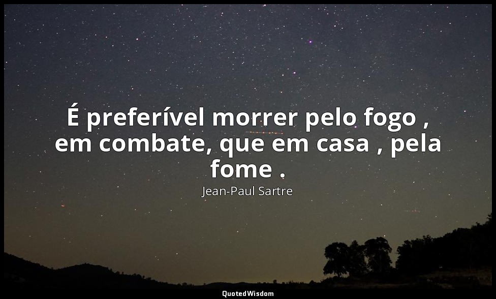 É preferível morrer pelo fogo , em combate, que em casa , pela fome . — Jean-Paul Sartre