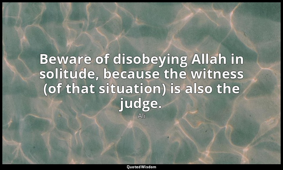 Beware of disobeying Allah in solitude, because the witness (of that situation)  — Ali