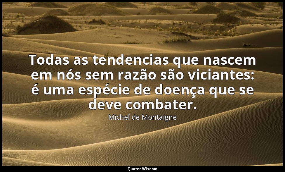 Todas as tendencias que nascem em nós sem razão são viciantes: é uma espécie de  — Michel de Montaigne