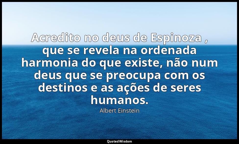 Acredito no deus de Espinoza , que se revela na ordenada harmonia do que existe, — Albert Einstein