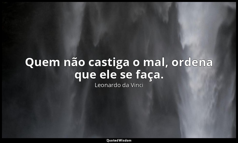 Quem não castiga o mal, ordena que ele se faça. — Leonardo da Vinci