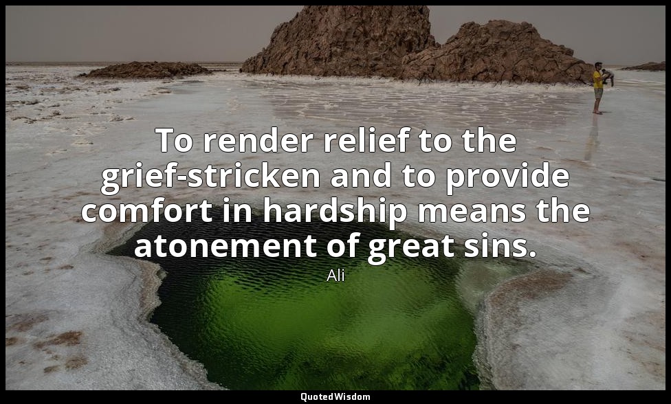 To render relief to the grief-stricken and to provide comfort in hardship means  — Ali