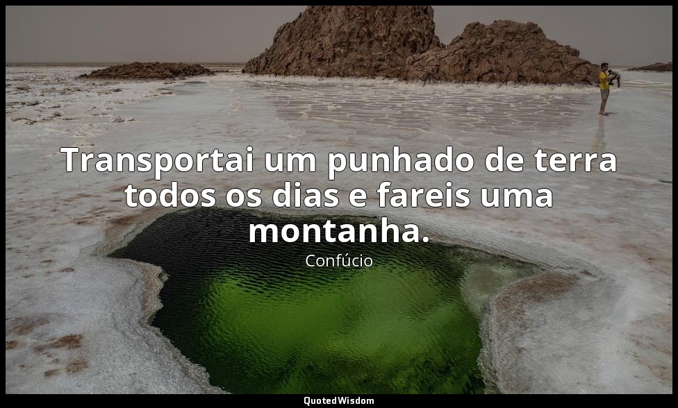 Transportai um punhado de terra todos os dias e fareis uma montanha. — Confúcio