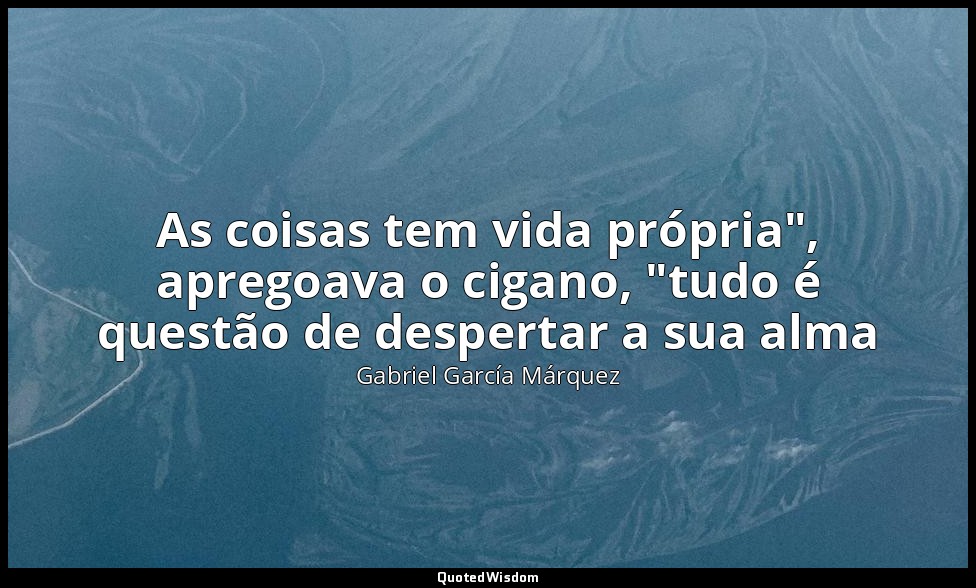 As coisas tem vida própria", apregoava o cigano, "tudo é questão de despertar a  — Gabriel García Márquez