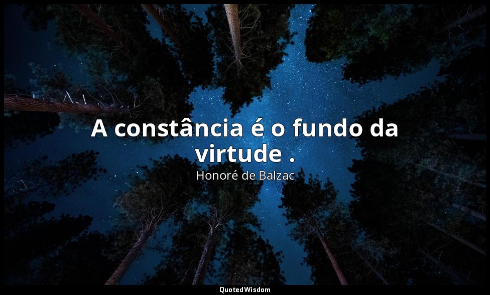 A constância é o fundo da virtude . — Honoré de Balzac