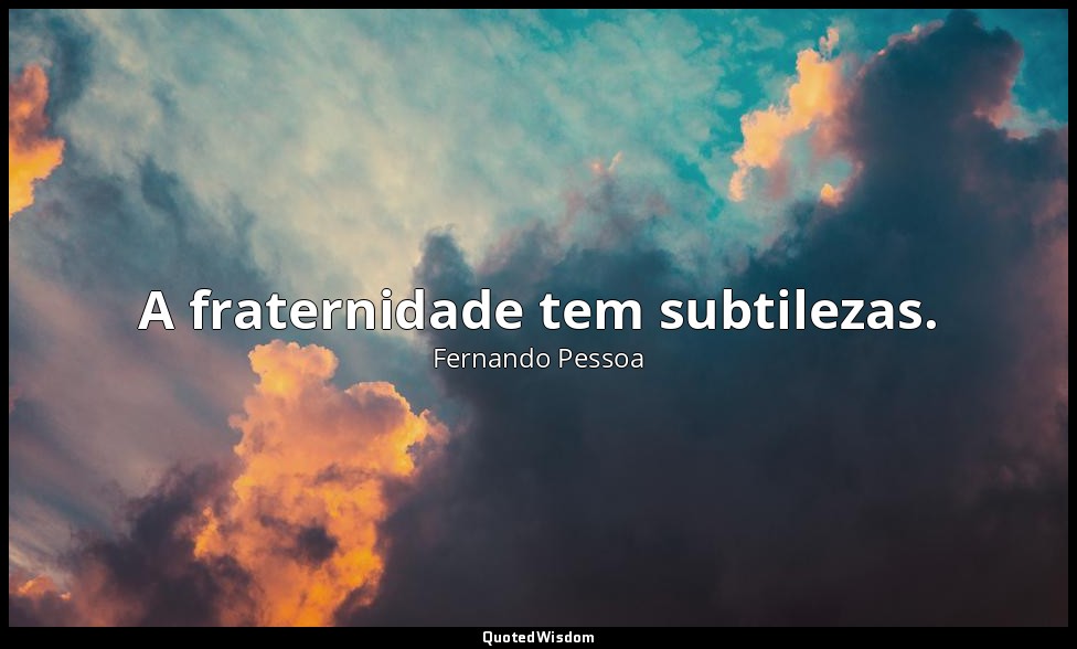 A fraternidade tem subtilezas. — Fernando Pessoa
