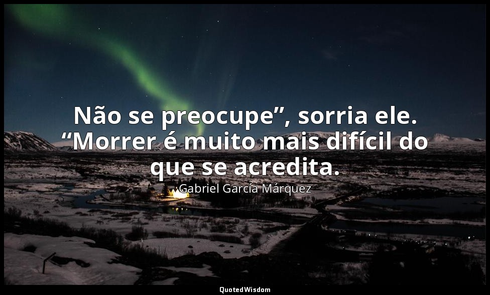 Não se preocupe”, sorria ele. “Morrer é muito mais difícil do que se acredita. — Gabriel García Márquez