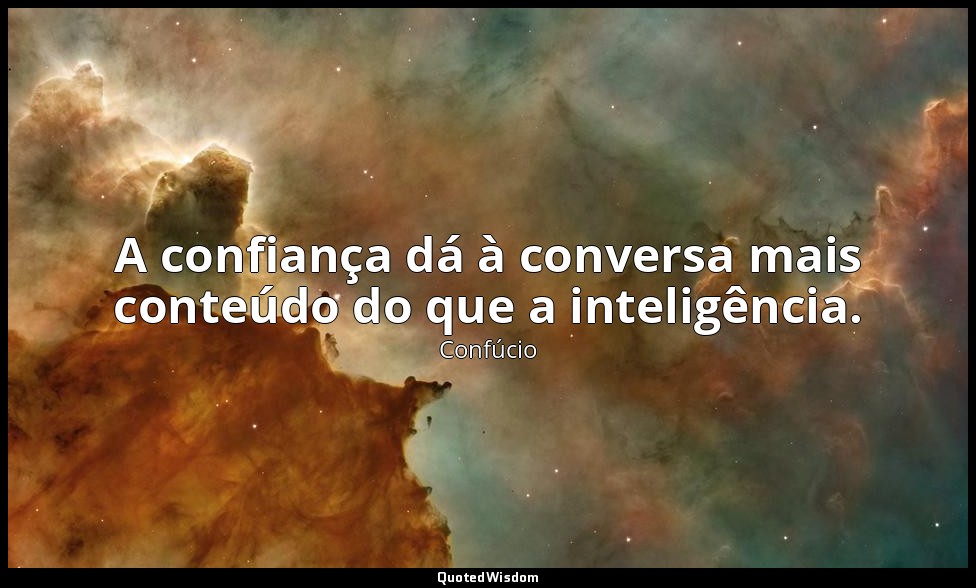 A confiança dá à conversa mais conteúdo do que a inteligência. — Confúcio