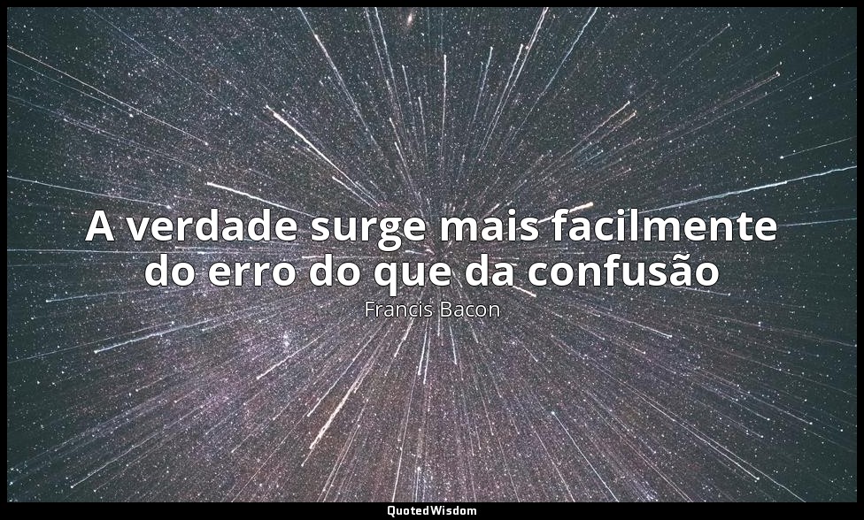 A verdade surge mais facilmente do erro do que da confusão — Francis Bacon