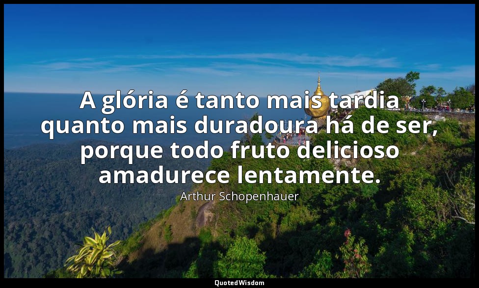 A glória é tanto mais tardia quanto mais duradoura há de ser, porque todo fruto  — Arthur Schopenhauer