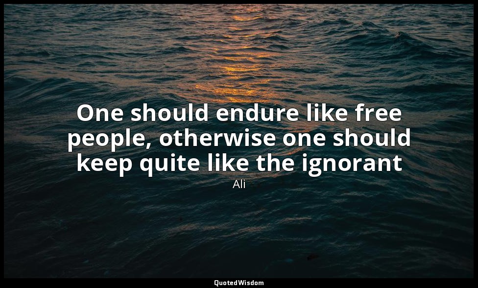 One should endure like free people, otherwise one should keep quite like the ign — Ali