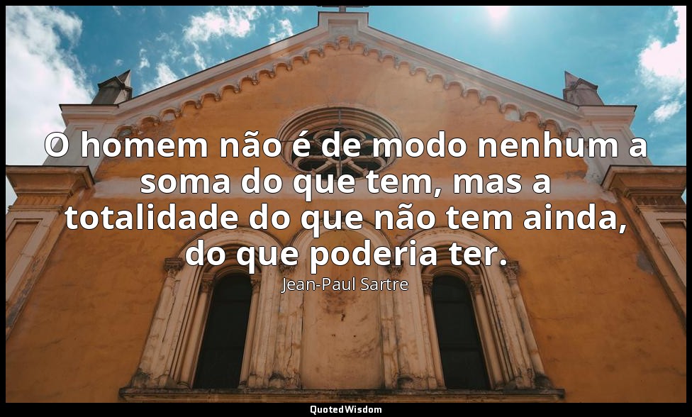 O homem não é de modo nenhum a soma do que tem, mas a totalidade do que não tem  — Jean-Paul Sartre