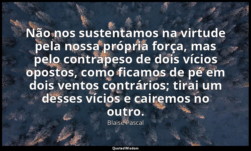 Não nos sustentamos na virtude pela nossa própria força, mas pelo contrapeso de  — Blaise Pascal