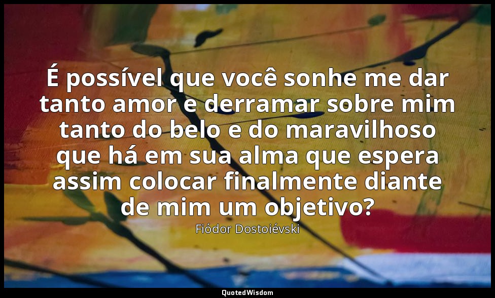 É possível que você sonhe me dar tanto amor e derramar sobre mim tanto do belo e — Fiódor Dostoiévski