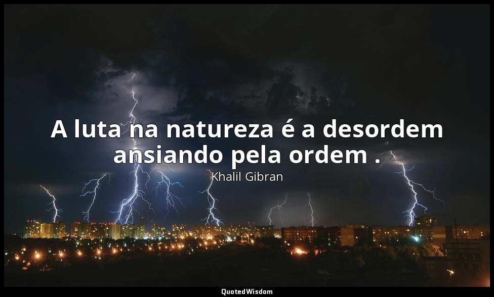 A luta na natureza é a desordem ansiando pela ordem . — Khalil Gibran