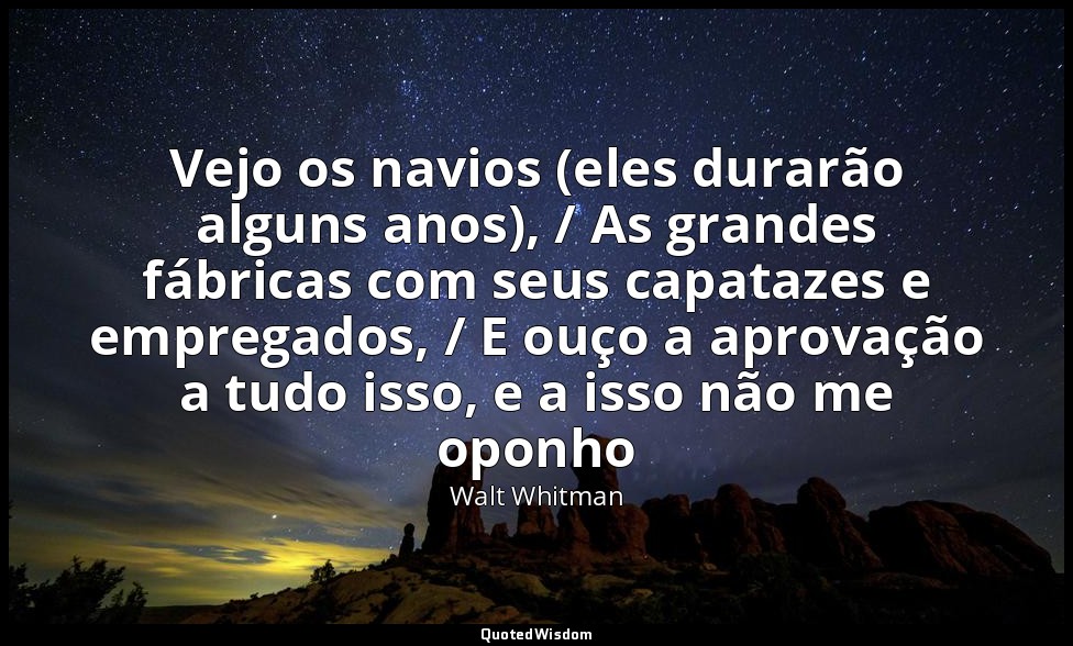 Vejo os navios (eles durarão alguns anos), / As grandes fábricas com seus capata — Walt Whitman
