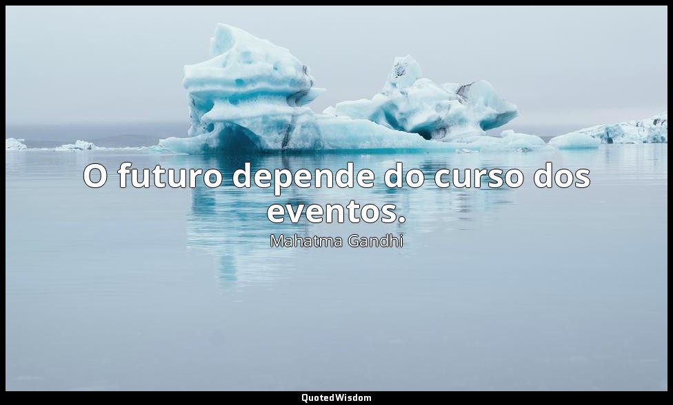 O futuro depende do curso dos eventos. — Mahatma Gandhi