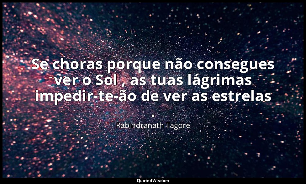 Se choras porque não consegues ver o Sol , as tuas lágrimas impedir-te-ão de ver — Rabindranath Tagore