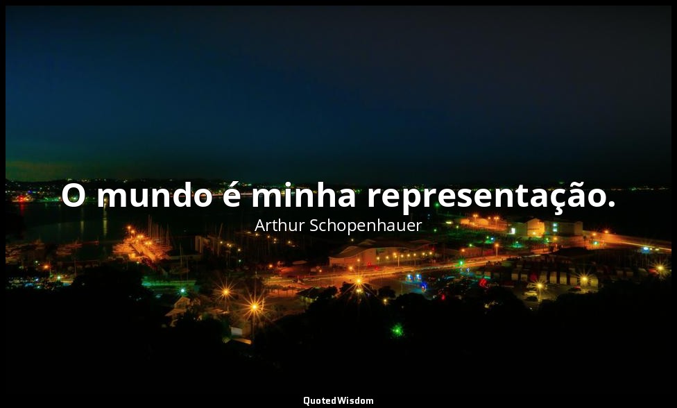 O mundo é minha representação. — Arthur Schopenhauer