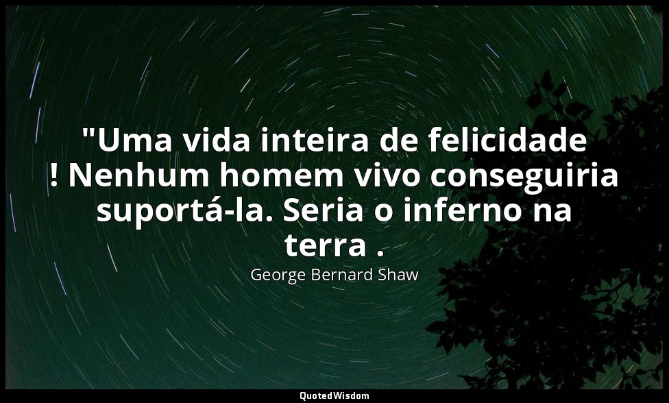 "Uma vida inteira de felicidade ! Nenhum homem vivo conseguiria suportá-la. Seri — George Bernard Shaw