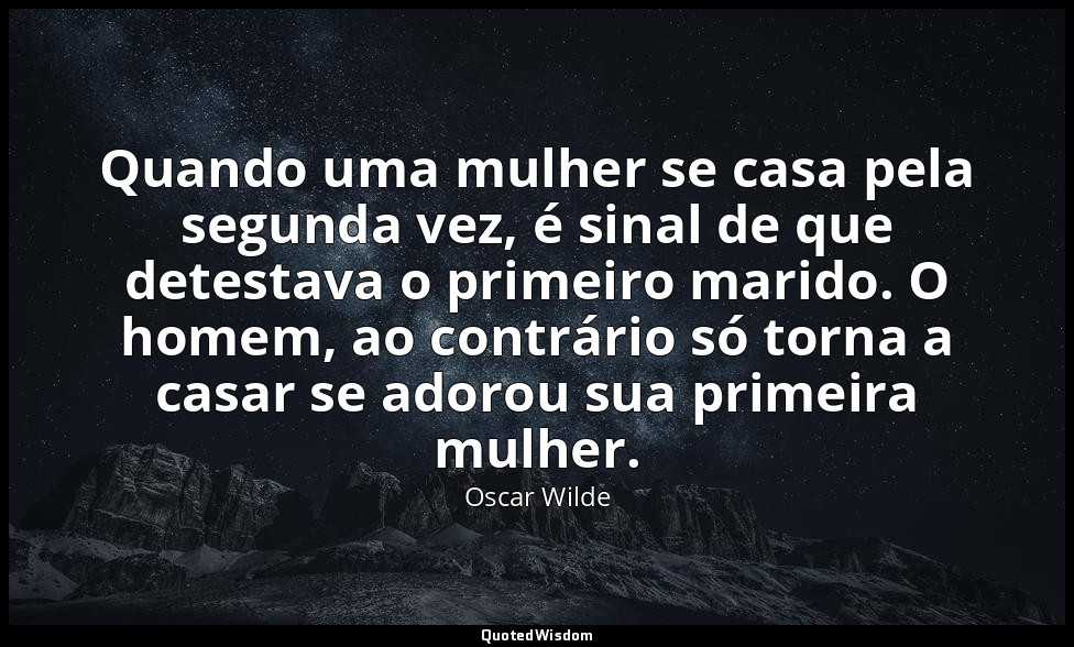 Quando uma mulher se casa pela segunda vez, é sinal de que detestava o primeiro  — Oscar Wilde