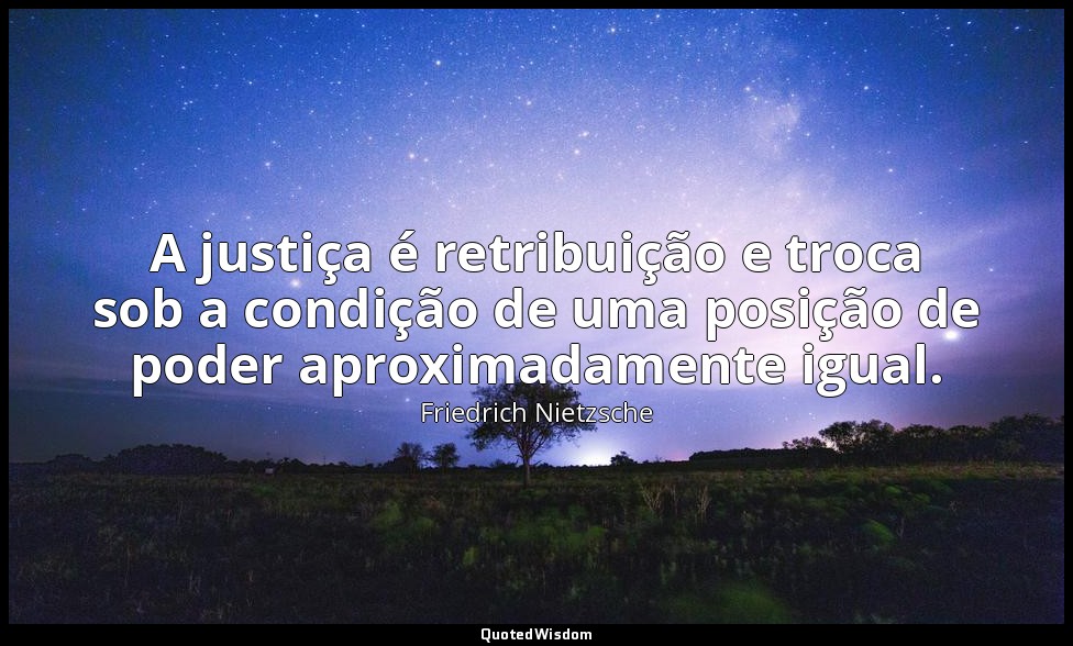 A justiça é retribuição e troca sob a condição de uma posição de poder aproximad — Friedrich Nietzsche