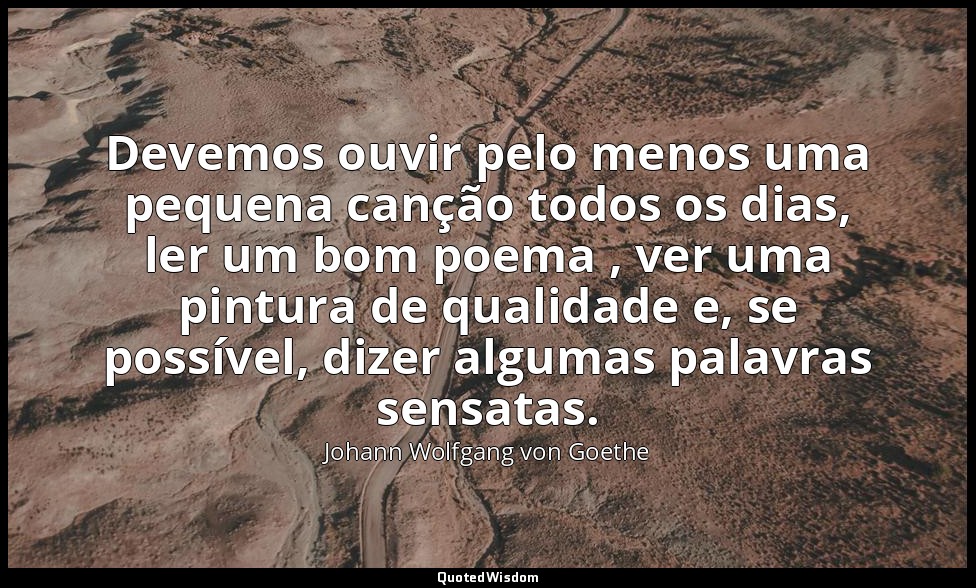 Devemos ouvir pelo menos uma pequena canção todos os dias, ler um bom poema , ve — Johann Wolfgang von Goethe