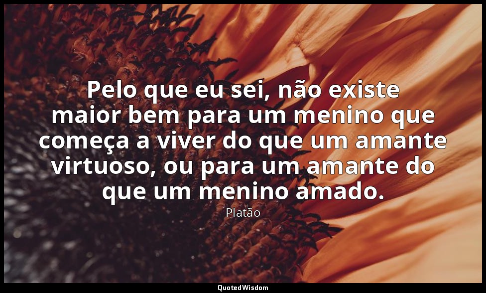 Pelo que eu sei, não existe maior bem para um menino que começa a viver do que u — Platão