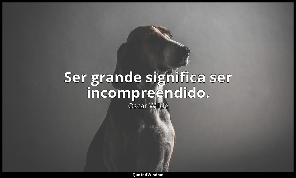Ser grande significa ser incompreendido. — Oscar Wilde