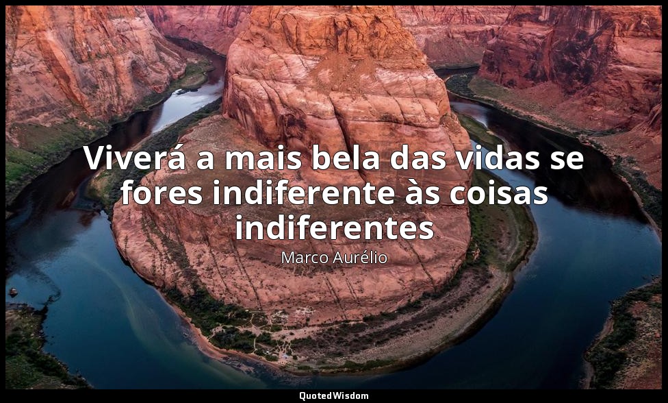 Viverá a mais bela das vidas se fores indiferente às coisas indiferentes — Marco Aurélio