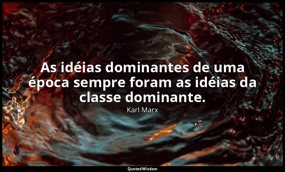 As idéias dominantes de uma época sempre foram as idéias da classe dominante. — Karl Marx