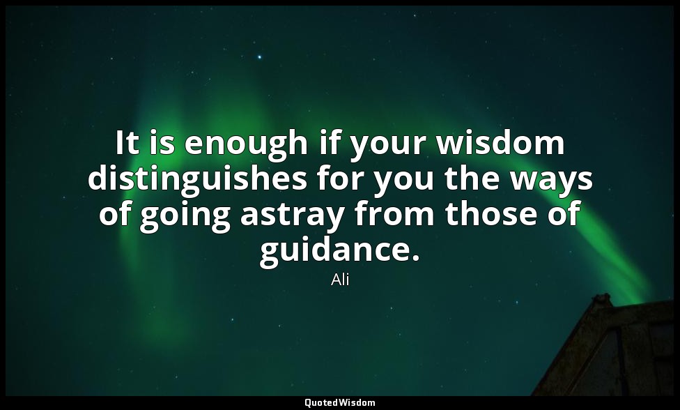 It is enough if your wisdom distinguishes for you the ways of going astray from  — Ali