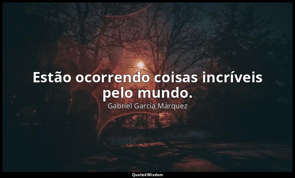 Estão ocorrendo coisas incríveis pelo mundo. — Gabriel García Márquez