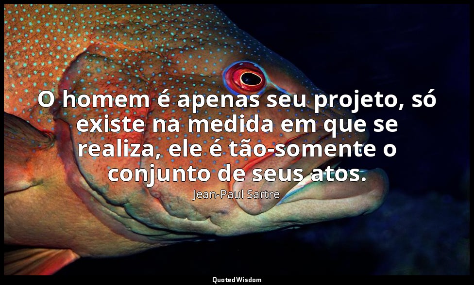 O homem é apenas seu projeto, só existe na medida em que se realiza, ele é tão-s — Jean-Paul Sartre