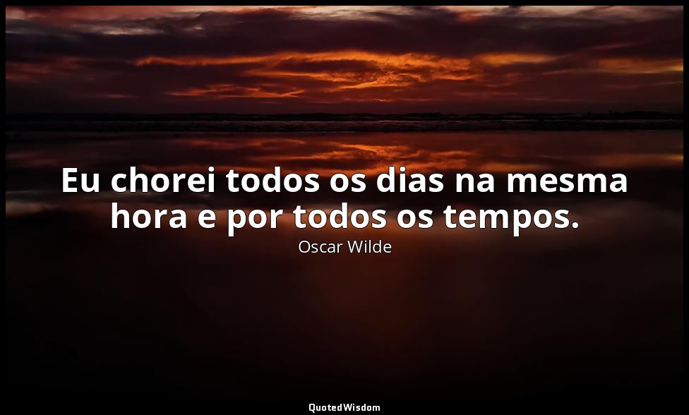 Eu chorei todos os dias na mesma hora e por todos os tempos. — Oscar Wilde