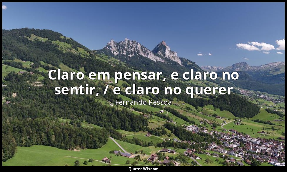 Claro em pensar, e claro no sentir, / e claro no querer — Fernando Pessoa