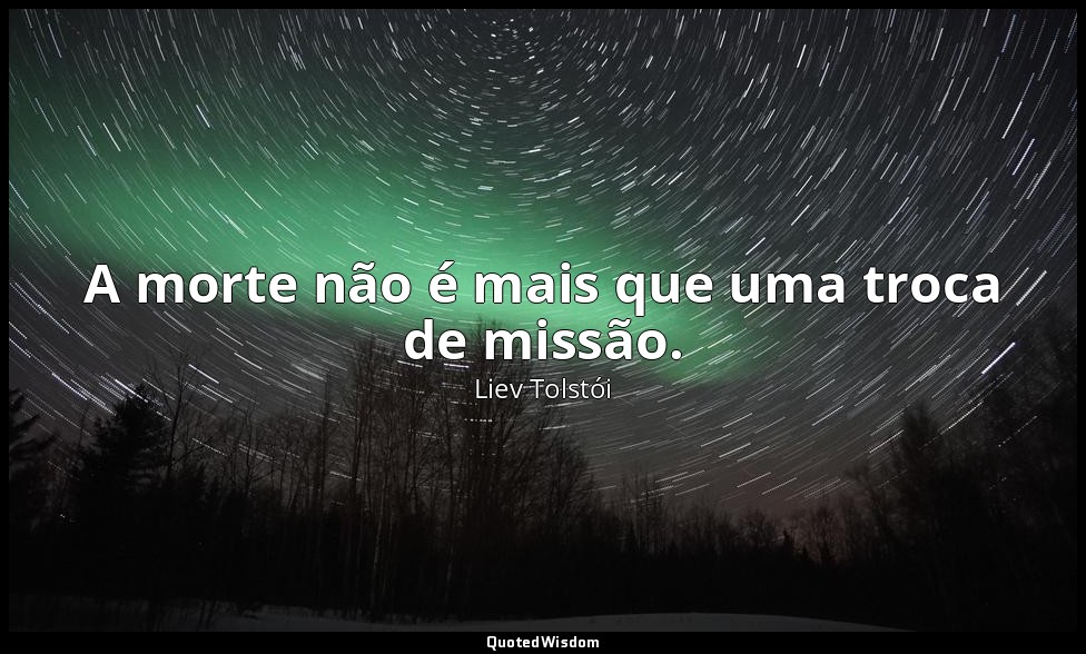 A morte não é mais que uma troca de missão. — Liev Tolstói