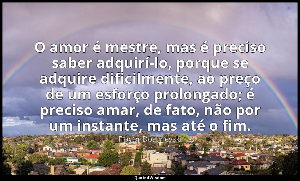 O amor é mestre, mas é preciso saber adquirí-lo, porque se adquire dificilmente, — Fiódor Dostoiévski
