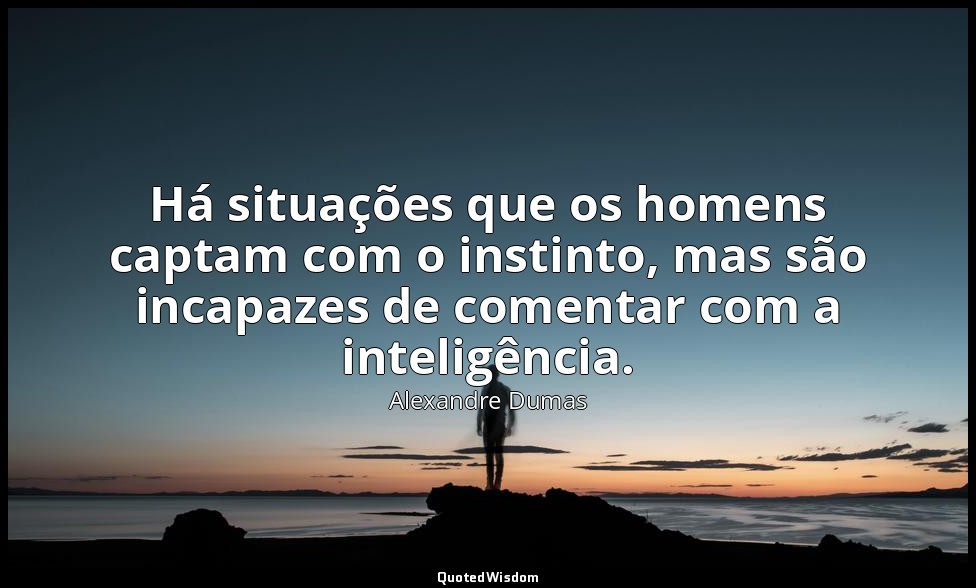 Há situações que os homens captam com o instinto, mas são incapazes de comentar  — Alexandre Dumas