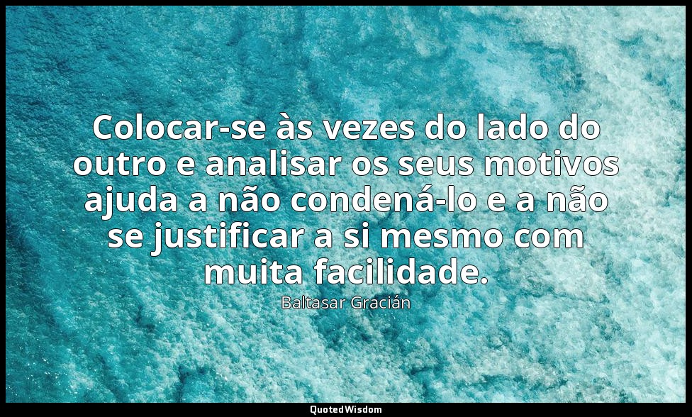 Colocar-se às vezes do lado do outro e analisar os seus motivos ajuda a não cond — Baltasar Gracián